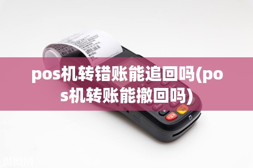 pos机转错账能追回吗(pos机转账能撤回吗)