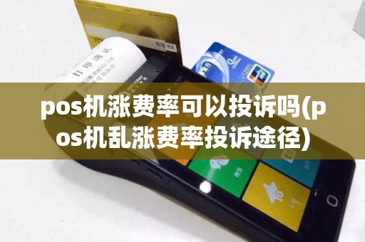 pos机涨费率可以投诉吗(pos机乱涨费率投诉途径)