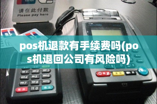 pos机退款有手续费吗(pos机退回公司有风险吗)