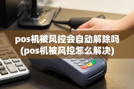 pos机被风控会自动解除吗(pos机被风控怎么解决)