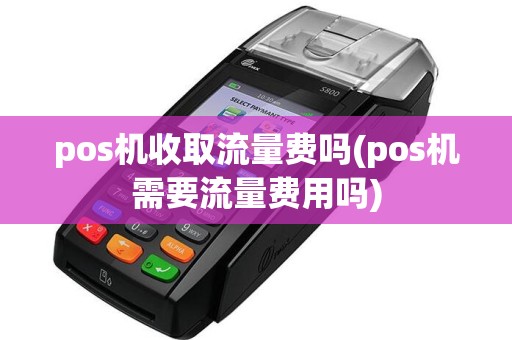 pos机收取流量费吗(pos机需要流量费用吗)