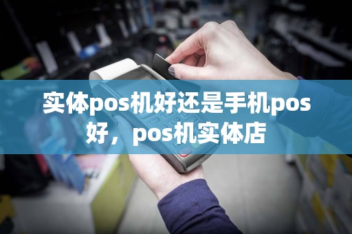 实体pos机好还是手机pos好，pos机实体店