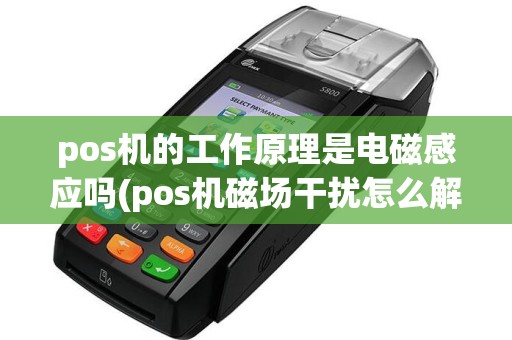 pos机的工作原理是电磁感应吗(pos机磁场干扰怎么解决)