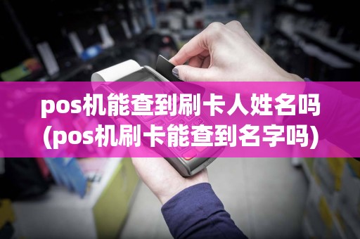 pos机能查到刷卡人姓名吗(pos机刷卡能查到名字吗)