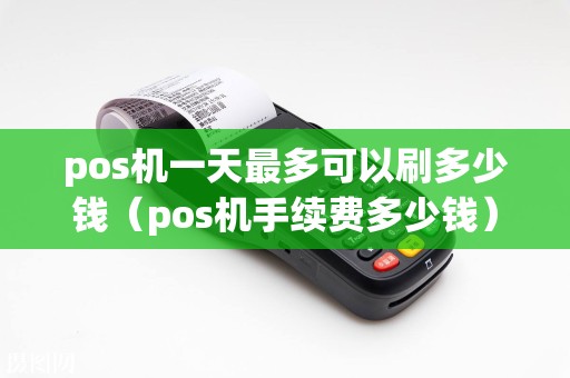 pos机一天最多可以刷多少钱（pos机手续费多少钱）  第1张