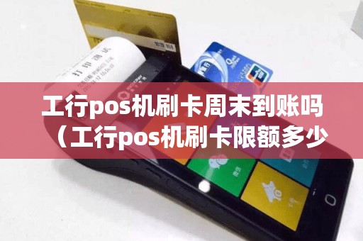 工行pos机刷卡周末到账吗（工行pos机刷卡限额多少钱）