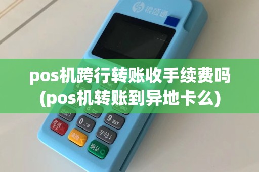 pos机跨行转账收手续费吗(pos机转账到异地卡么)