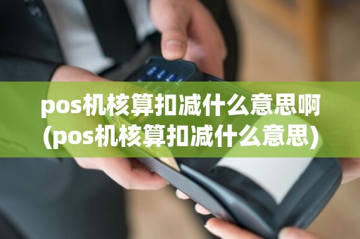 pos机核算扣减什么意思啊(pos机核算扣减什么意思)