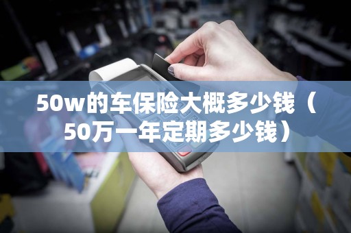 50w的车保险大概多少钱（50万一年定期多少钱）  第1张
