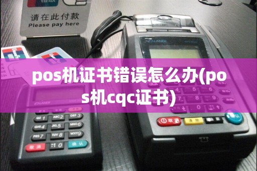 pos机证书错误怎么办(pos机cqc证书)