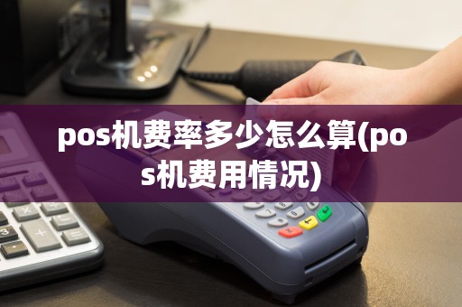 pos机费率多少怎么算(pos机费用情况)