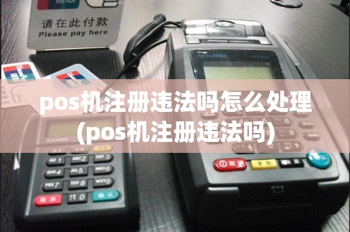 pos机注册违法吗怎么处理(pos机注册违法吗)