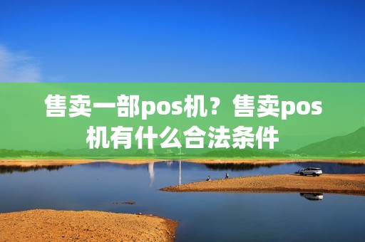 售卖一部pos机？售卖pos机有什么合法条件