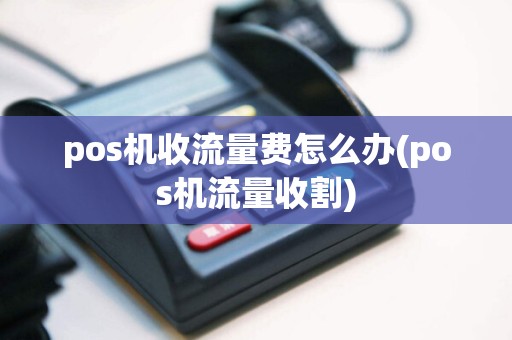 pos机收流量费怎么办(pos机流量收割)