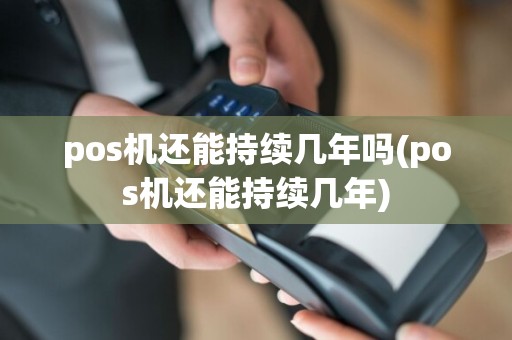 pos机还能持续几年吗(pos机还能持续几年)