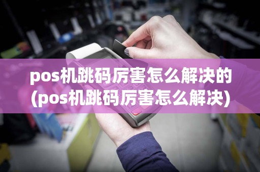 pos机跳码厉害怎么解决的(pos机跳码厉害怎么解决)