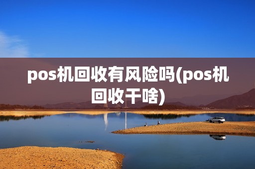 pos机回收有风险吗(pos机回收干啥)