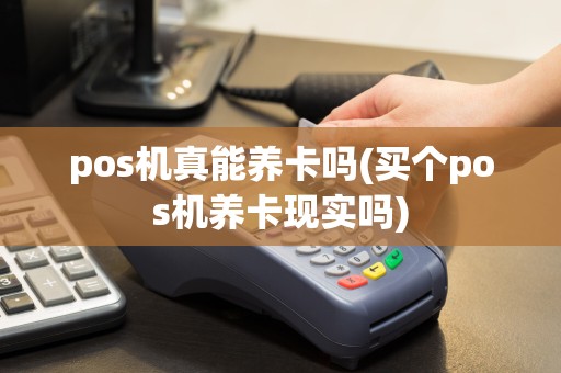 pos机真能养卡吗(买个pos机养卡现实吗)