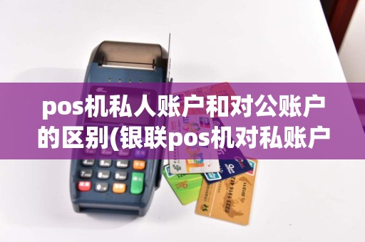 pos机私人账户和对公账户的区别(银联pos机对私账户)