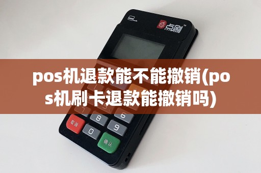 pos机退款能不能撤销(pos机刷卡退款能撤销吗)