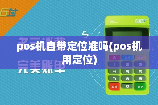 pos机自带定位准吗(pos机用定位)