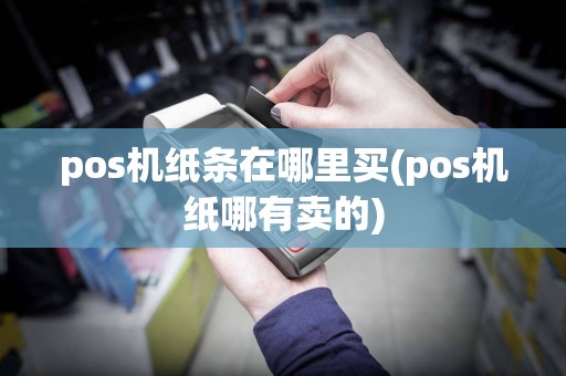 pos机纸条在哪里买(pos机纸哪有卖的)