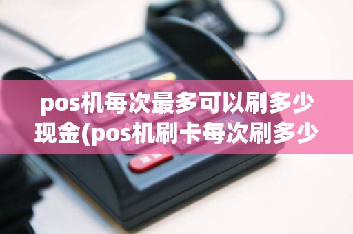 pos机每次最多可以刷多少现金(pos机刷卡每次刷多少合适)