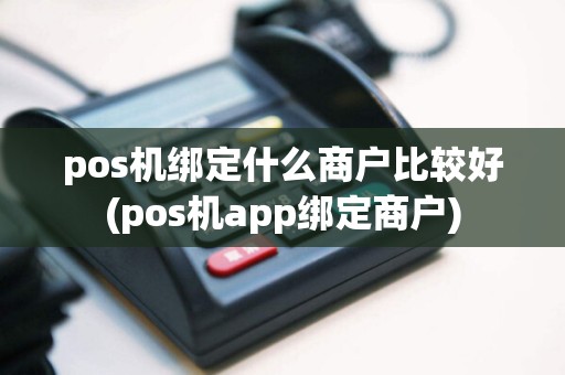 pos机绑定什么商户比较好(pos机app绑定商户)
