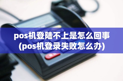 pos机登陆不上是怎么回事(pos机登录失败怎么办)