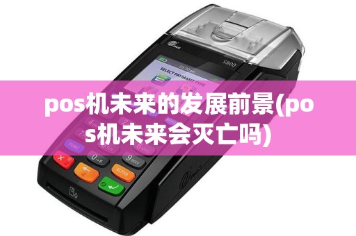 pos机未来的发展前景(pos机未来会灭亡吗)