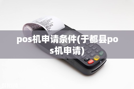 pos机申请条件(于都县pos机申请)