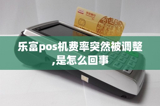乐富pos机费率突然被调整,是怎么回事