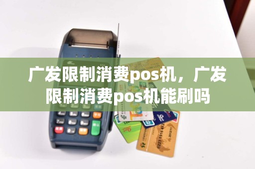 广发限制消费pos机，广发限制消费pos机能刷吗