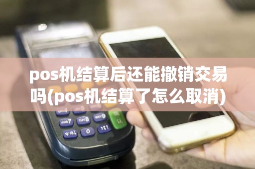 pos机结算后还能撤销交易吗(pos机结算了怎么取消)