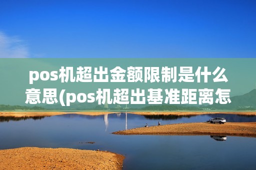 pos机超出金额限制是什么意思(pos机超出基准距离怎么解决)