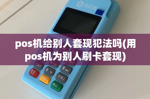 pos机给别人套现犯法吗(用pos机为别人刷卡套现)