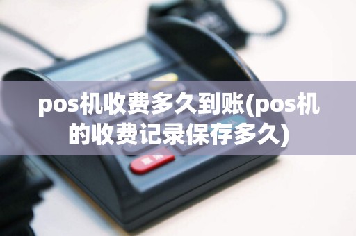 pos机收费多久到账(pos机的收费记录保存多久)
