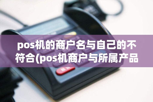 pos机的商户名与自己的不符合(pos机商户与所属产品不匹配)