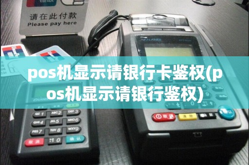 pos机显示请银行卡鉴权(pos机显示请银行鉴权)
