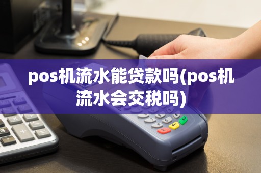 pos机流水能贷款吗(pos机流水会交税吗)