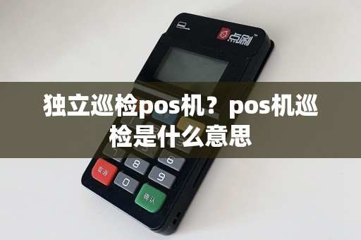 独立巡检pos机？pos机巡检是什么意思
