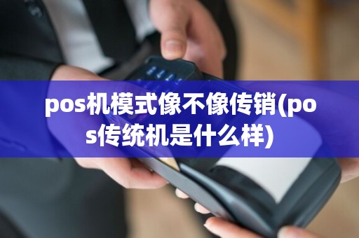 pos机模式像不像传销(pos传统机是什么样)