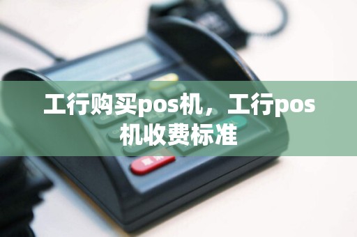 工行购买pos机，工行pos机收费标准