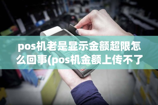 pos机老是显示金额超限怎么回事(pos机金额上传不了)