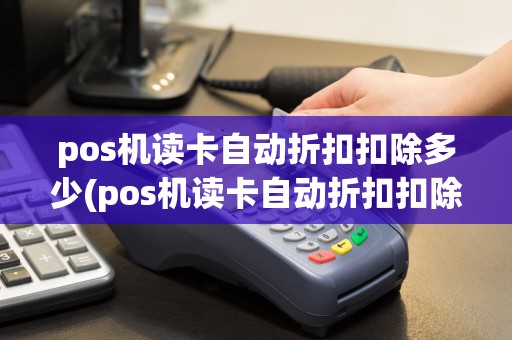 pos机读卡自动折扣扣除多少(pos机读卡自动折扣扣除)