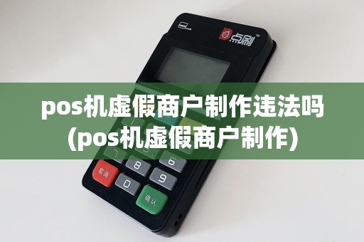 pos机虚假商户制作违法吗(pos机虚假商户制作)
