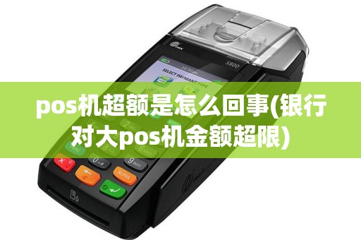 pos机超额是怎么回事(银行对大pos机金额超限)