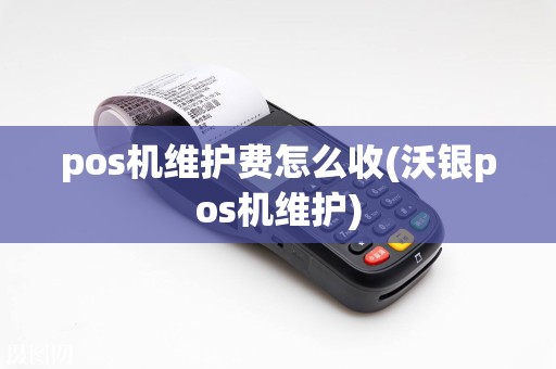 pos机维护费怎么收(沃银pos机维护)