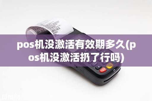 pos机没激活有效期多久(pos机没激活扔了行吗)