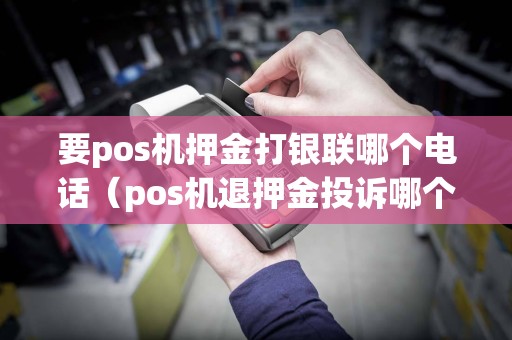要pos机押金打银联哪个电话（pos机退押金投诉哪个部门）